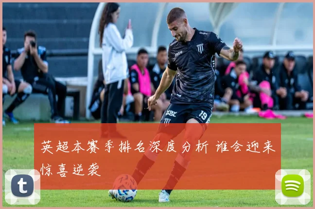 英超本赛季排名深度分析 谁会迎来惊喜逆袭