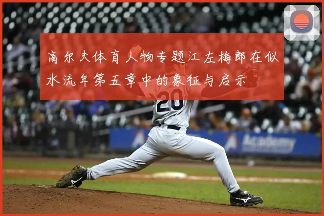高尔夫体育人物专题江左梅郎在似水流年第五章中的象征与启示