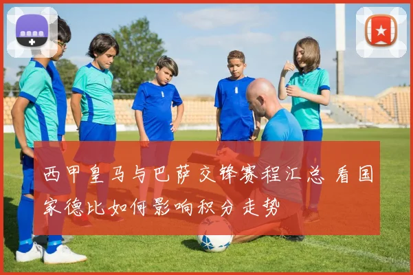 西甲皇马与巴萨交锋赛程汇总 看国家德比如何影响积分走势