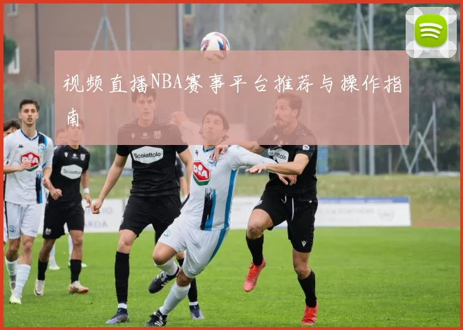 视频直播NBA赛事平台推荐与操作指南